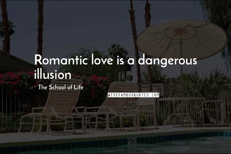 The School Of Life Quotes: Romantic love is a dangerous illusion