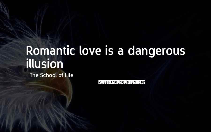 The School Of Life Quotes: Romantic love is a dangerous illusion
