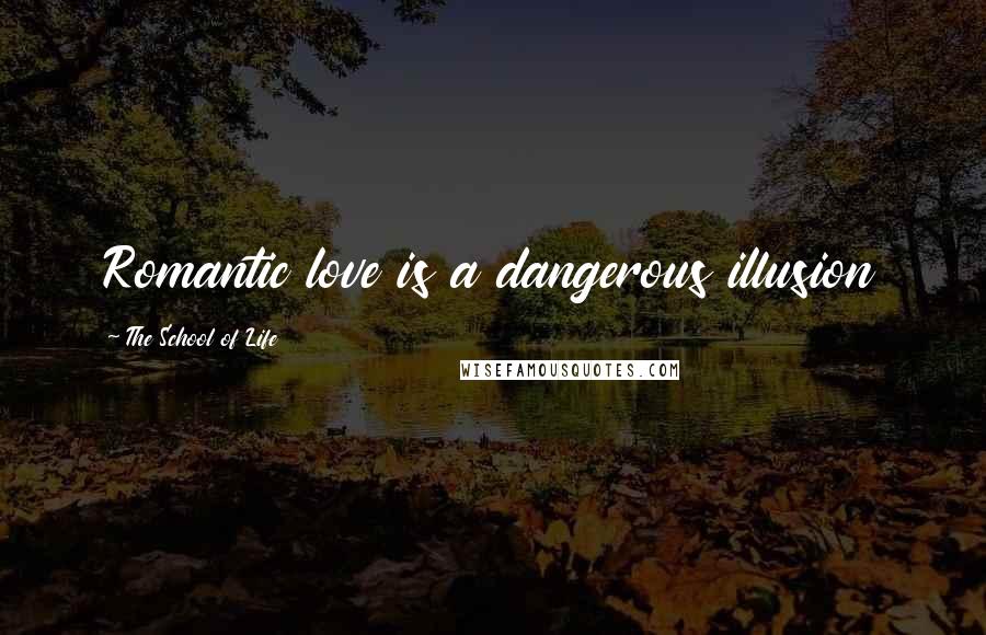 The School Of Life Quotes: Romantic love is a dangerous illusion