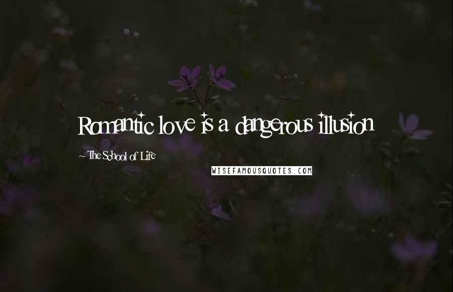 The School Of Life Quotes: Romantic love is a dangerous illusion