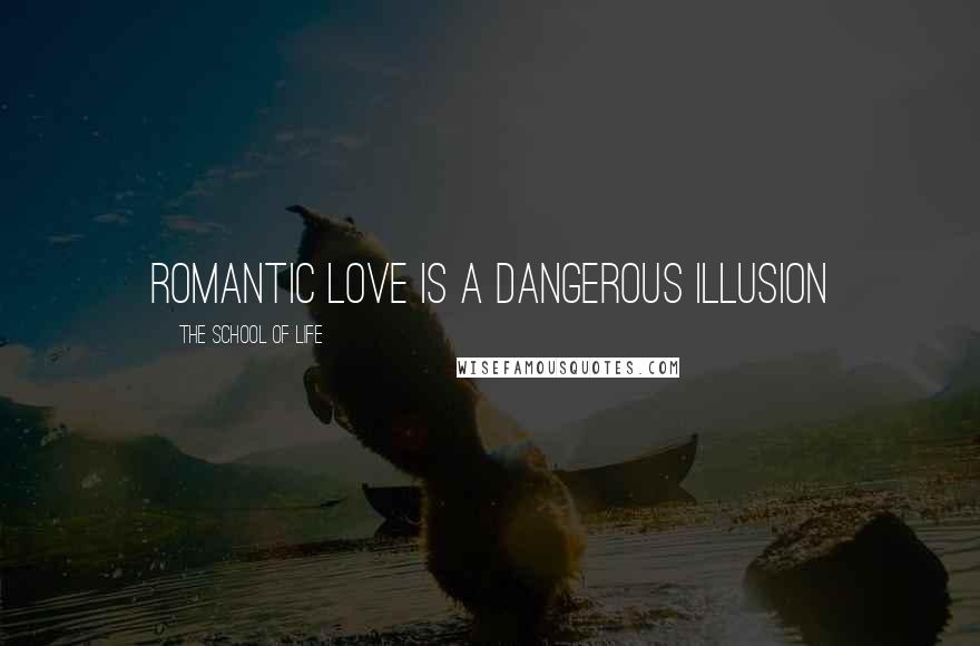 The School Of Life Quotes: Romantic love is a dangerous illusion