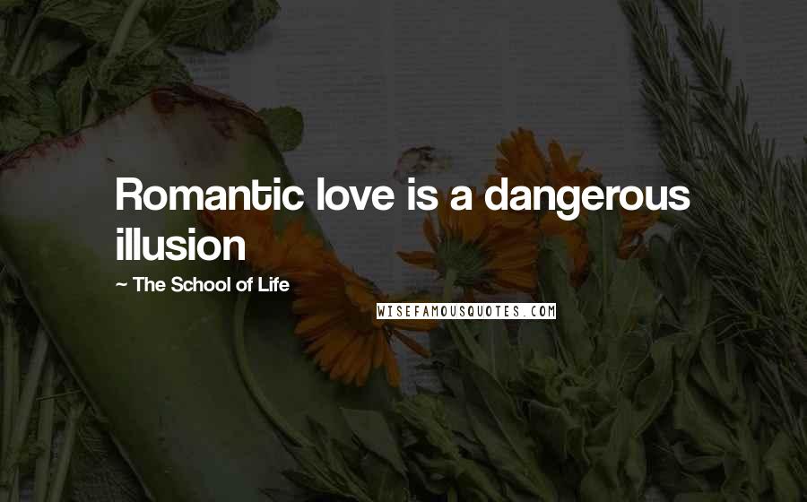 The School Of Life Quotes: Romantic love is a dangerous illusion