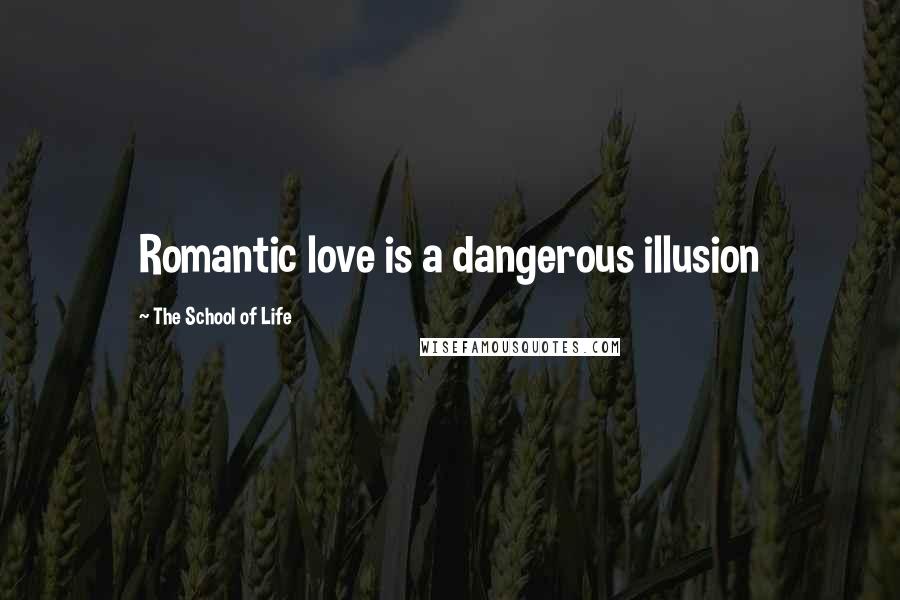 The School Of Life Quotes: Romantic love is a dangerous illusion