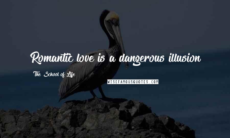 The School Of Life Quotes: Romantic love is a dangerous illusion
