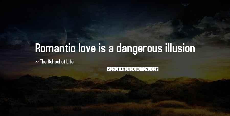 The School Of Life Quotes: Romantic love is a dangerous illusion