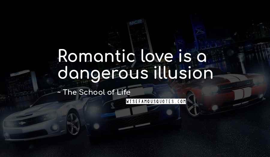 The School Of Life Quotes: Romantic love is a dangerous illusion