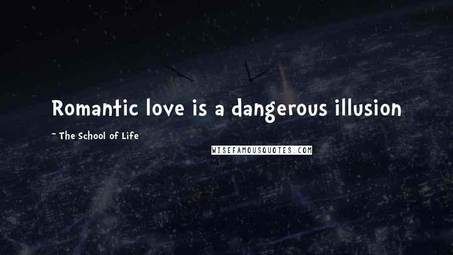 The School Of Life Quotes: Romantic love is a dangerous illusion