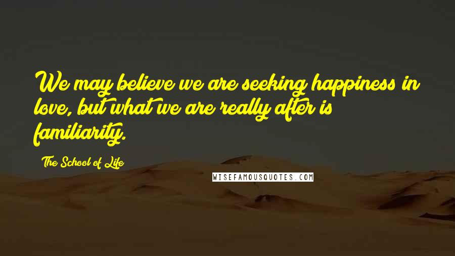 The School Of Life Quotes: We may believe we are seeking happiness in love, but what we are really after is familiarity.