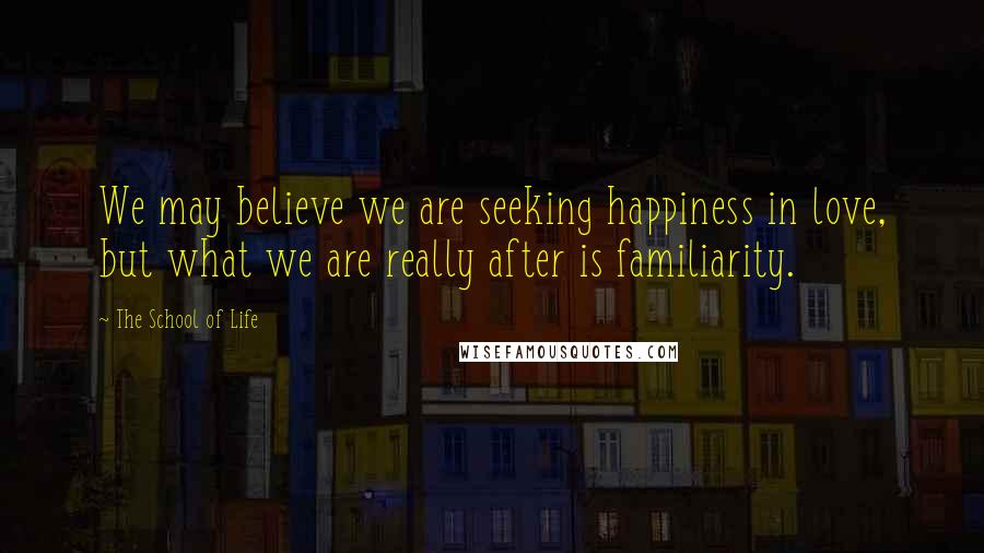 The School Of Life Quotes: We may believe we are seeking happiness in love, but what we are really after is familiarity.