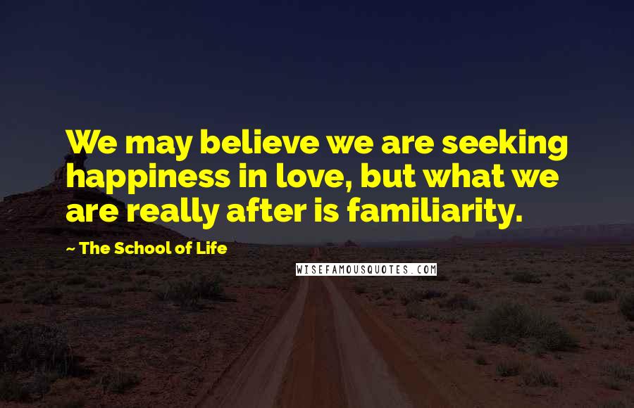 The School Of Life Quotes: We may believe we are seeking happiness in love, but what we are really after is familiarity.