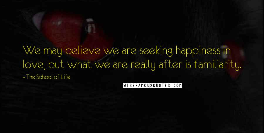 The School Of Life Quotes: We may believe we are seeking happiness in love, but what we are really after is familiarity.