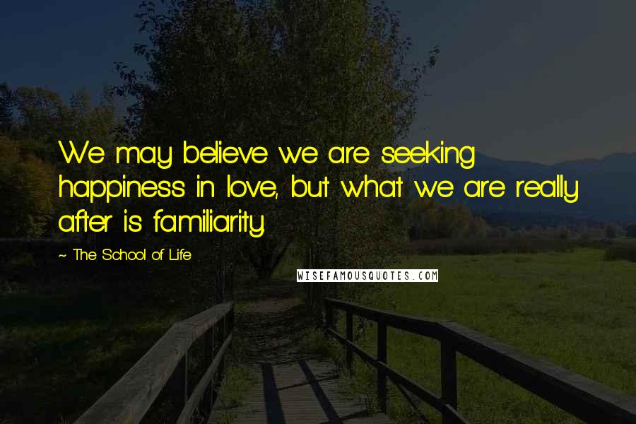 The School Of Life Quotes: We may believe we are seeking happiness in love, but what we are really after is familiarity.