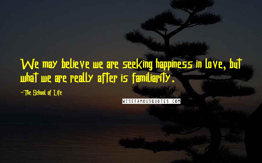The School Of Life Quotes: We may believe we are seeking happiness in love, but what we are really after is familiarity.