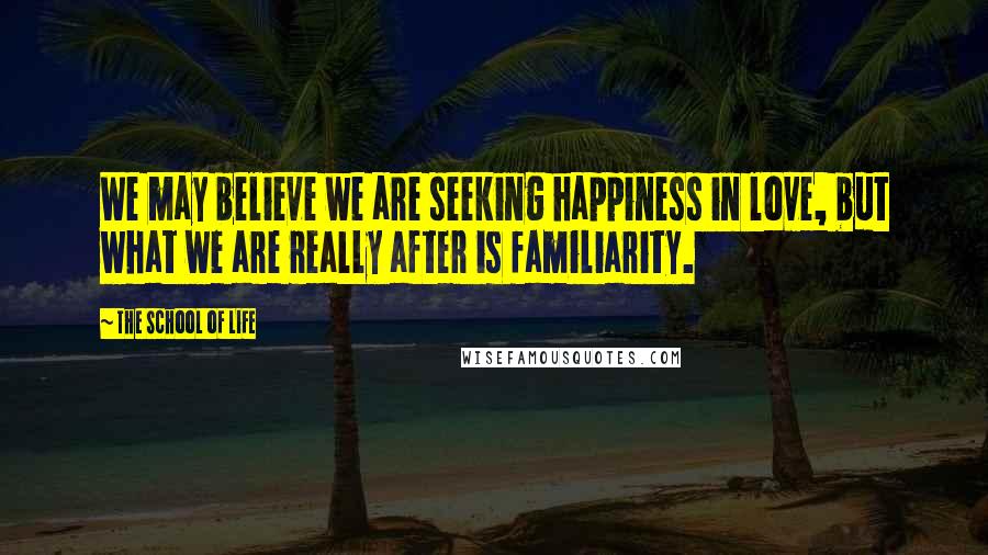 The School Of Life Quotes: We may believe we are seeking happiness in love, but what we are really after is familiarity.