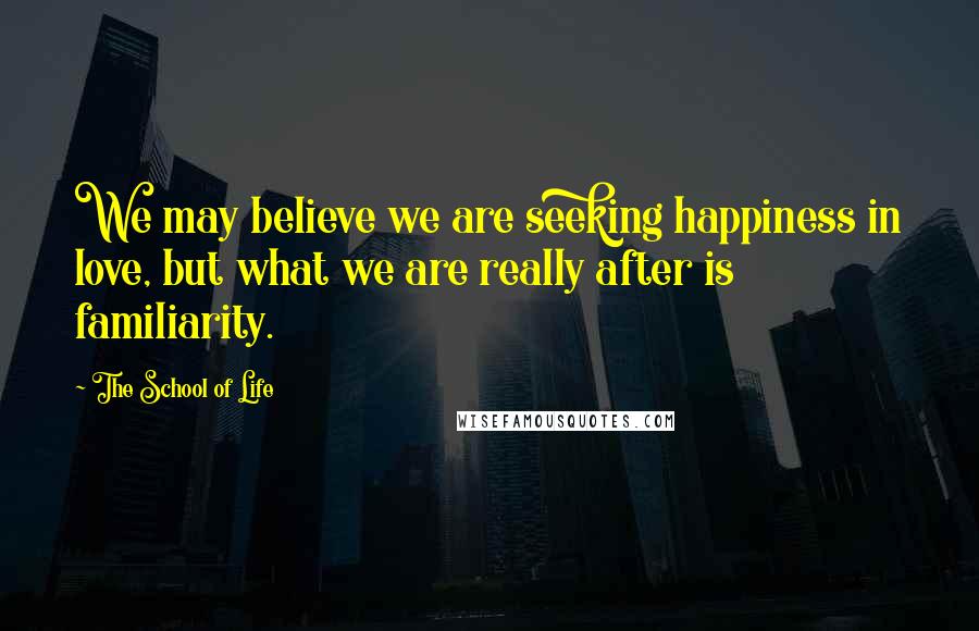 The School Of Life Quotes: We may believe we are seeking happiness in love, but what we are really after is familiarity.