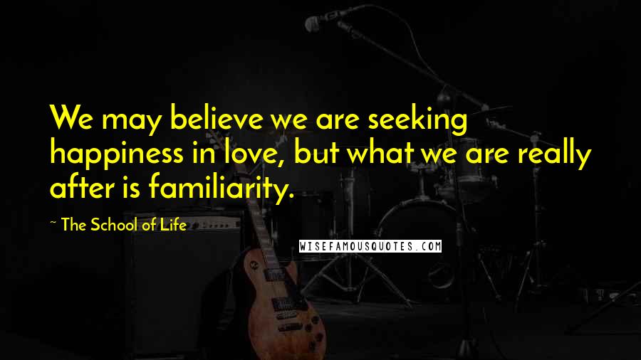 The School Of Life Quotes: We may believe we are seeking happiness in love, but what we are really after is familiarity.