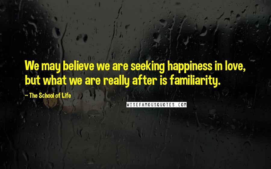 The School Of Life Quotes: We may believe we are seeking happiness in love, but what we are really after is familiarity.