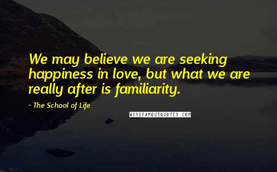 The School Of Life Quotes: We may believe we are seeking happiness in love, but what we are really after is familiarity.