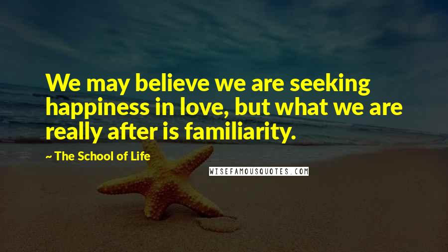 The School Of Life Quotes: We may believe we are seeking happiness in love, but what we are really after is familiarity.