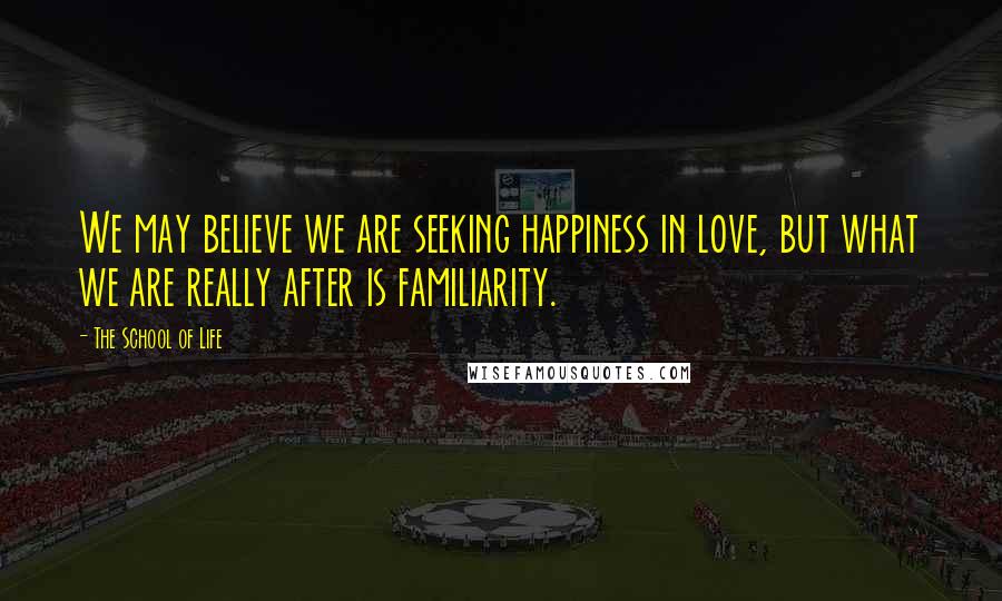 The School Of Life Quotes: We may believe we are seeking happiness in love, but what we are really after is familiarity.