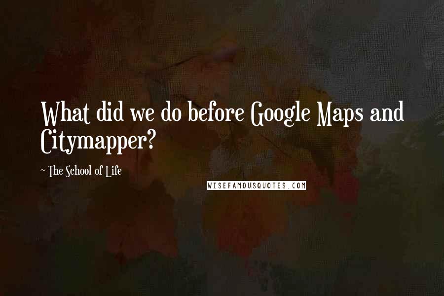The School Of Life Quotes: What did we do before Google Maps and Citymapper?
