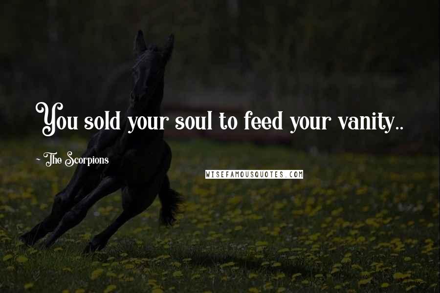The Scorpions Quotes: You sold your soul to feed your vanity..
