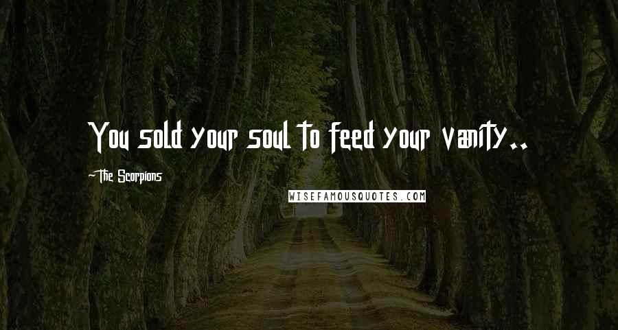 The Scorpions Quotes: You sold your soul to feed your vanity..