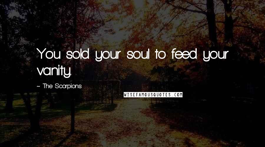 The Scorpions Quotes: You sold your soul to feed your vanity..