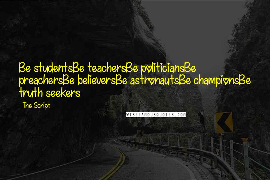 The Script Quotes: Be studentsBe teachersBe politiciansBe preachersBe believersBe astronautsBe championsBe truth seekers