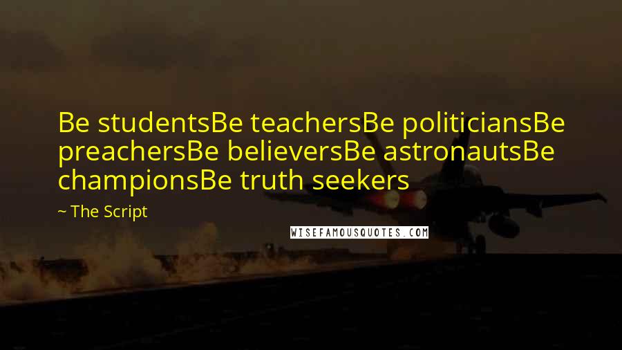 The Script Quotes: Be studentsBe teachersBe politiciansBe preachersBe believersBe astronautsBe championsBe truth seekers