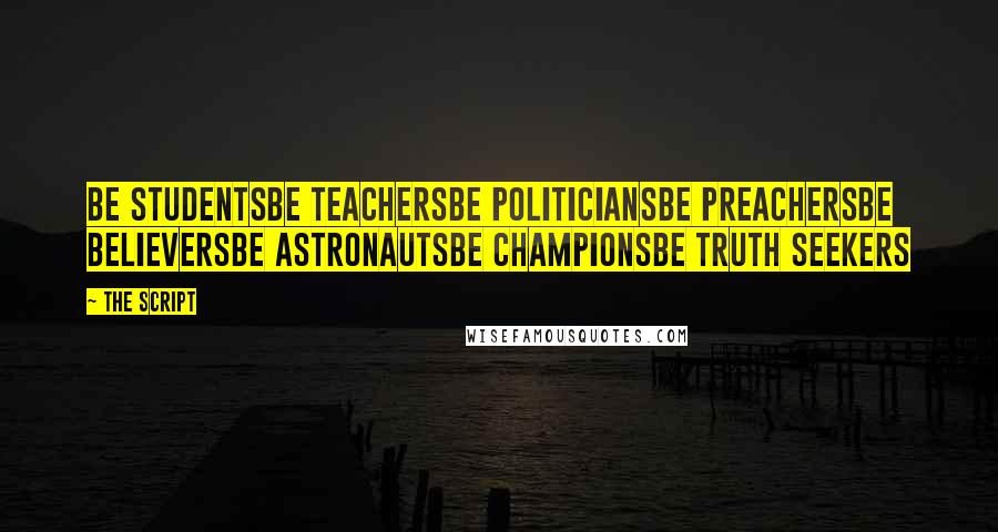 The Script Quotes: Be studentsBe teachersBe politiciansBe preachersBe believersBe astronautsBe championsBe truth seekers