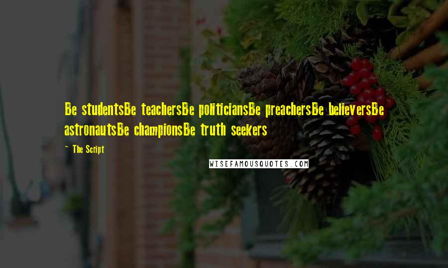 The Script Quotes: Be studentsBe teachersBe politiciansBe preachersBe believersBe astronautsBe championsBe truth seekers