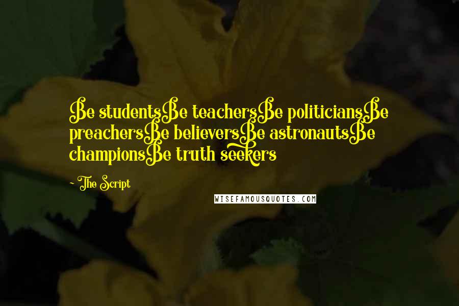 The Script Quotes: Be studentsBe teachersBe politiciansBe preachersBe believersBe astronautsBe championsBe truth seekers