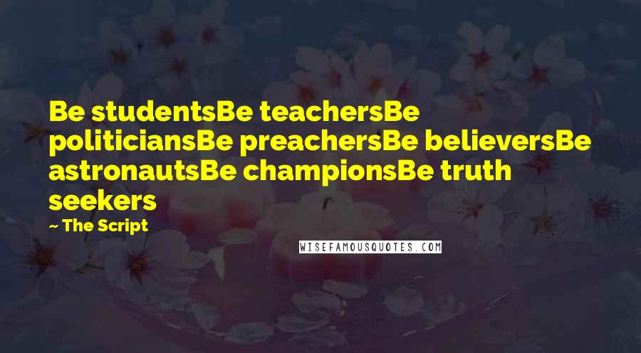 The Script Quotes: Be studentsBe teachersBe politiciansBe preachersBe believersBe astronautsBe championsBe truth seekers