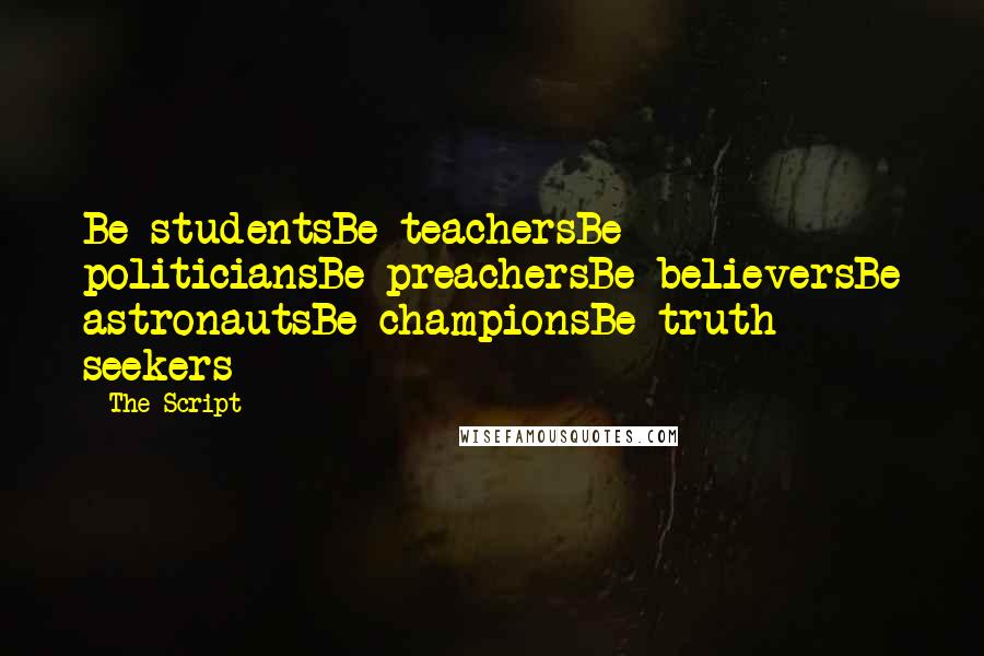 The Script Quotes: Be studentsBe teachersBe politiciansBe preachersBe believersBe astronautsBe championsBe truth seekers