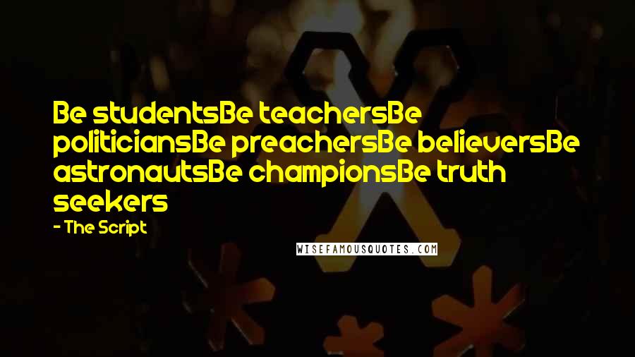 The Script Quotes: Be studentsBe teachersBe politiciansBe preachersBe believersBe astronautsBe championsBe truth seekers