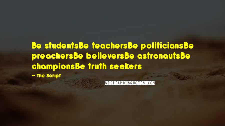 The Script Quotes: Be studentsBe teachersBe politiciansBe preachersBe believersBe astronautsBe championsBe truth seekers