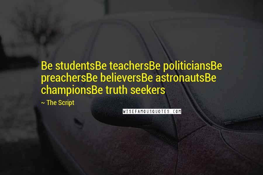 The Script Quotes: Be studentsBe teachersBe politiciansBe preachersBe believersBe astronautsBe championsBe truth seekers