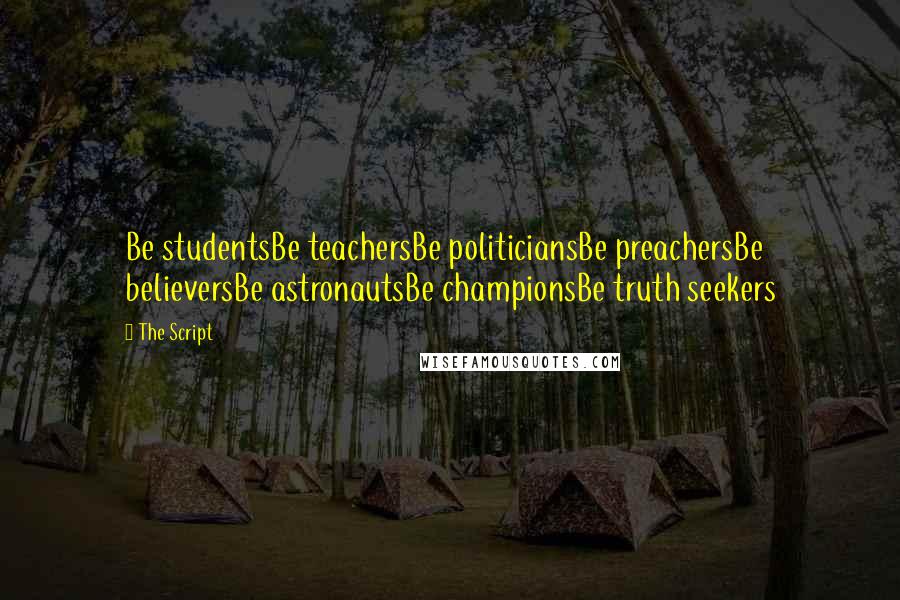 The Script Quotes: Be studentsBe teachersBe politiciansBe preachersBe believersBe astronautsBe championsBe truth seekers