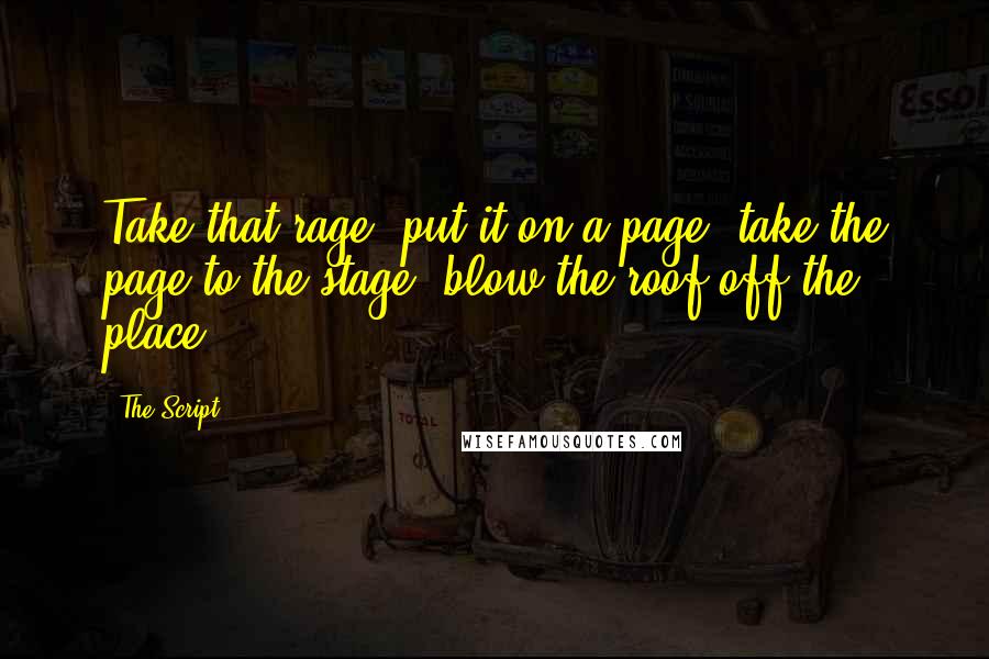 The Script Quotes: Take that rage, put it on a page, take the page to the stage, blow the roof off the place.