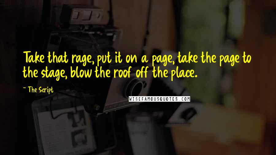 The Script Quotes: Take that rage, put it on a page, take the page to the stage, blow the roof off the place.