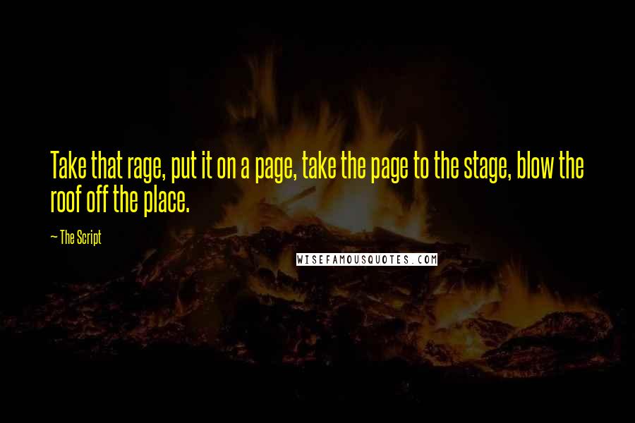 The Script Quotes: Take that rage, put it on a page, take the page to the stage, blow the roof off the place.