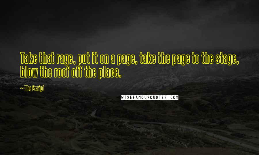 The Script Quotes: Take that rage, put it on a page, take the page to the stage, blow the roof off the place.