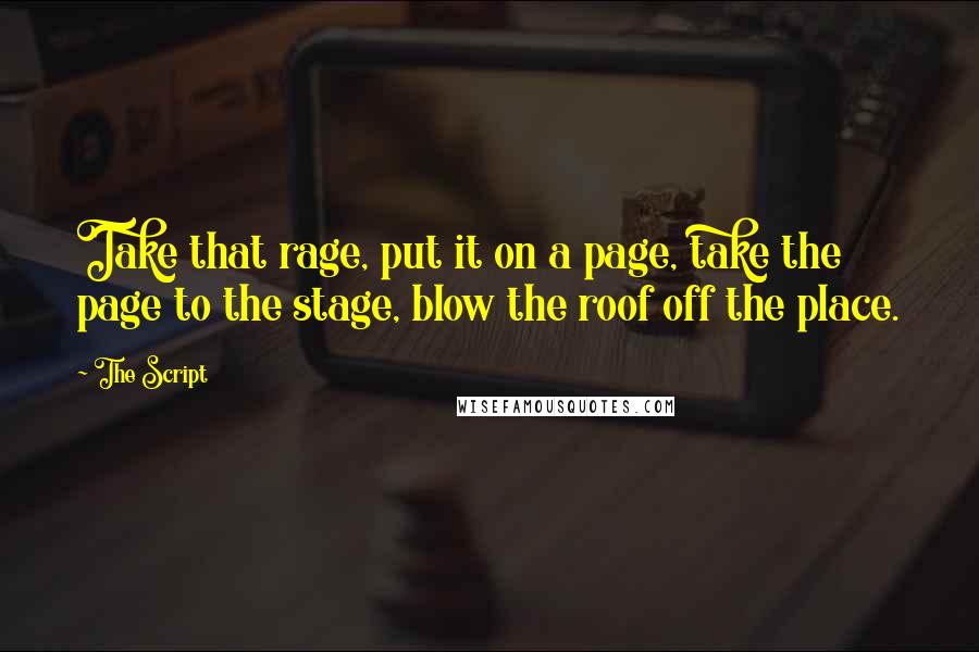 The Script Quotes: Take that rage, put it on a page, take the page to the stage, blow the roof off the place.