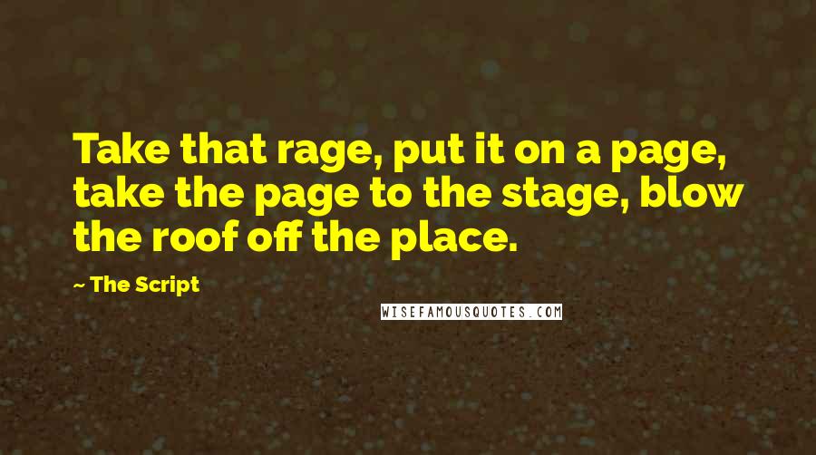 The Script Quotes: Take that rage, put it on a page, take the page to the stage, blow the roof off the place.