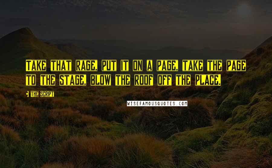 The Script Quotes: Take that rage, put it on a page, take the page to the stage, blow the roof off the place.