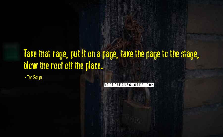 The Script Quotes: Take that rage, put it on a page, take the page to the stage, blow the roof off the place.