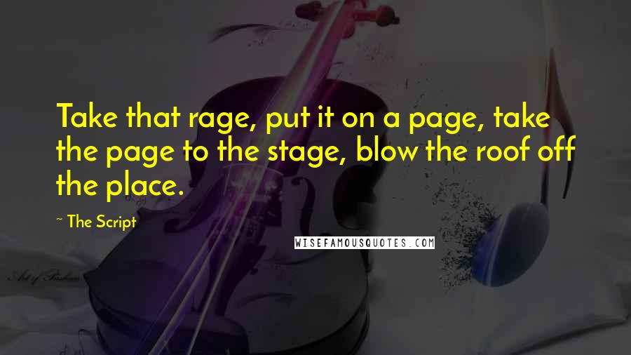 The Script Quotes: Take that rage, put it on a page, take the page to the stage, blow the roof off the place.