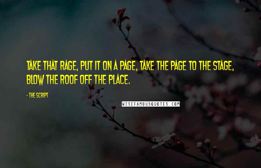 The Script Quotes: Take that rage, put it on a page, take the page to the stage, blow the roof off the place.