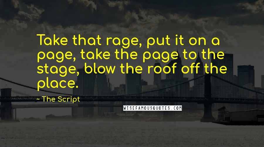 The Script Quotes: Take that rage, put it on a page, take the page to the stage, blow the roof off the place.